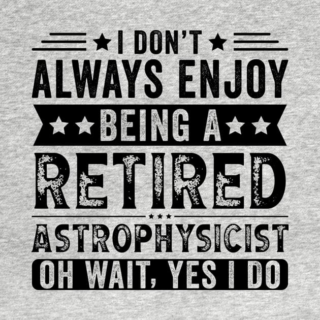 I Don't Always Enjoy Being A Retired Astrophysicist by Stay Weird